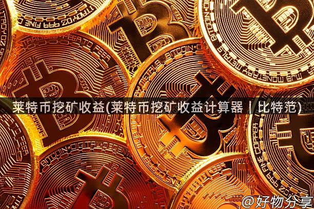 莱特币挖矿收益(莱特币挖矿收益计算器｜比特范)