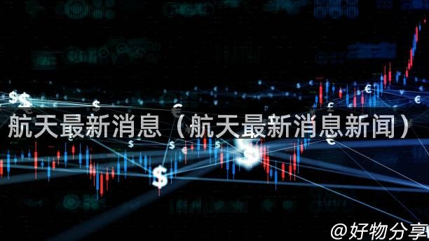 航天最新消息（航天最新消息新闻）