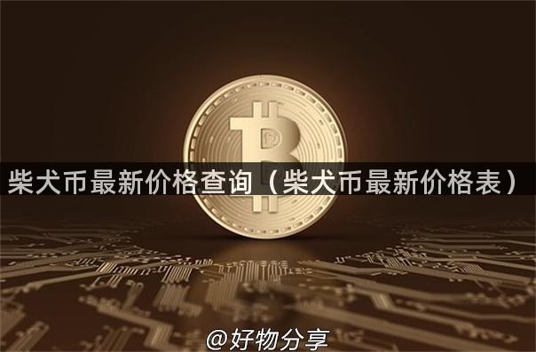 柴犬币最新价格查询（柴犬币最新价格表）