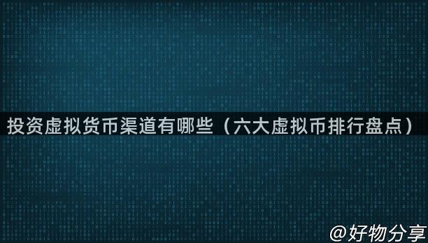 投资虚拟货币渠道有哪些（六大虚拟币排行盘点）