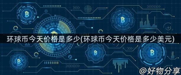 环球币今天价格是多少(环球币今天价格是多少美元)