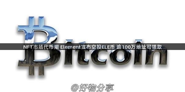 NFT市场代币潮 Element宣布空投ELE币 逾100万地址可领取
