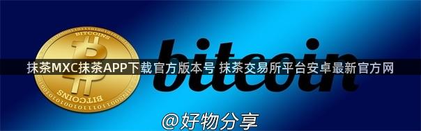 抹茶MXC抹茶APP下载官方版本号 抹茶交易所平台安卓最新官方网