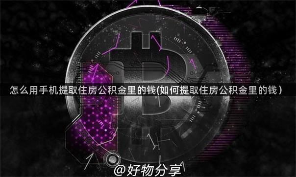 怎么用手机提取住房公积金里的钱(如何提取住房公积金里的钱）