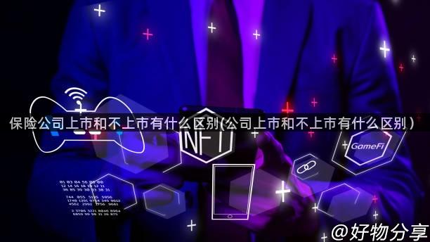 保险公司上市和不上市有什么区别(公司上市和不上市有什么区别）