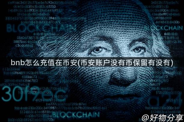 bnb怎么充值在币安(币安账户没有币保留有没有)