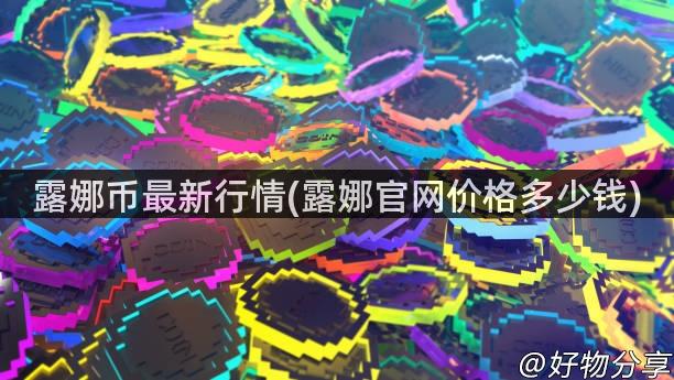 露娜币最新行情(露娜官网价格多少钱)
