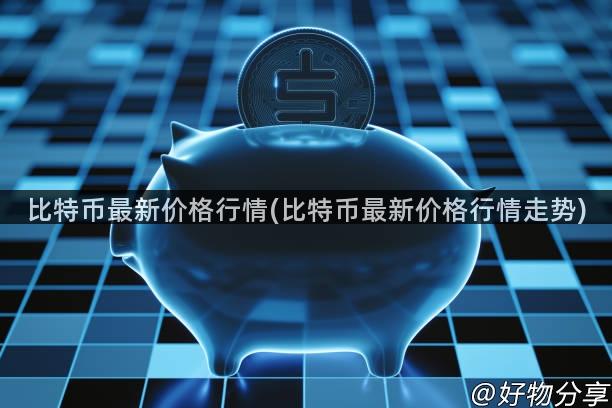 比特币最新价格行情(比特币最新价格行情走势)