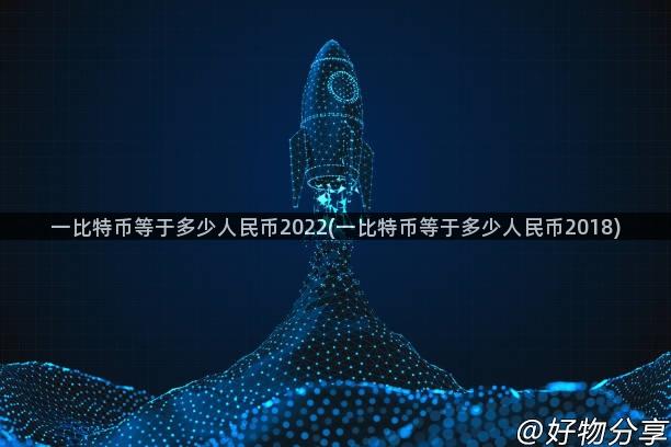 一比特币等于多少人民币2022(一比特币等于多少人民币2018)