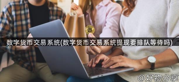 数字货币交易系统(数字货币交易系统提现要排队等待吗)
