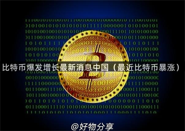 比特币爆发增长最新消息中国（最近比特币暴涨）