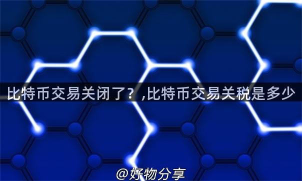 比特币交易关闭了？,比特币交易关税是多少