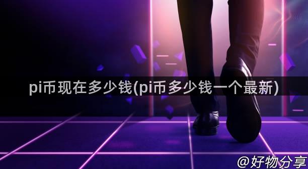 pi币现在多少钱(pi币多少钱一个最新)