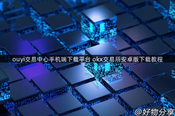 ouyi交易中心手机端下载平台 okx交易所安卓版下载教程