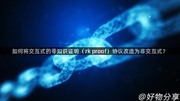如何将交互式的零知识证明（zk proof）协议改造为非交互式？