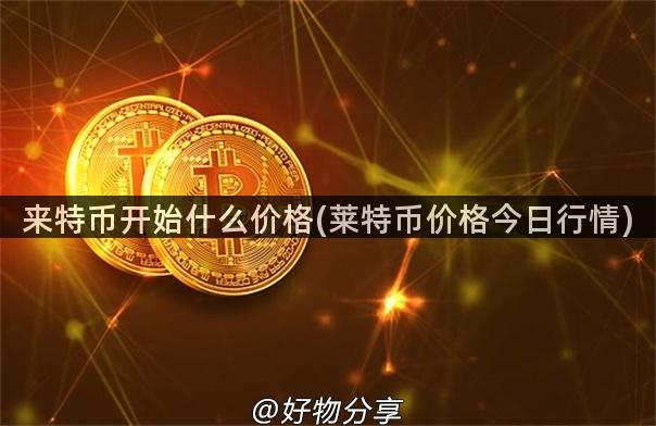 来特币开始什么价格(莱特币价格今日行情)
