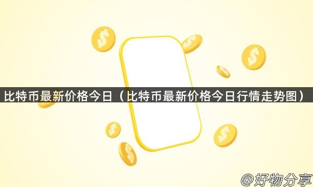 比特币最新价格今日（比特币最新价格今日行情走势图）