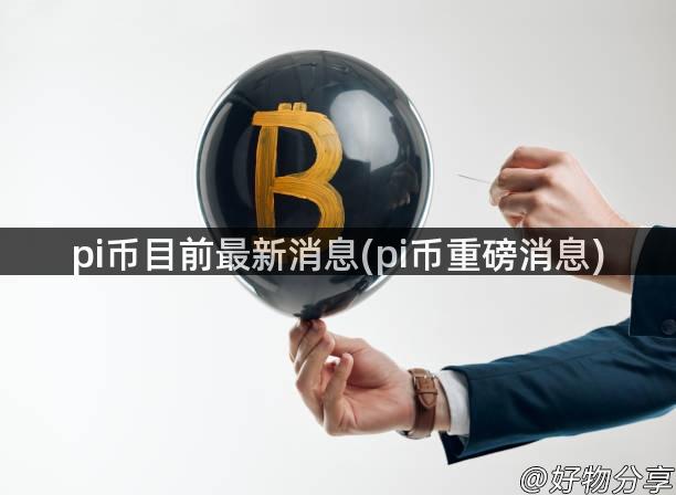 pi币目前最新消息(pi币重磅消息)