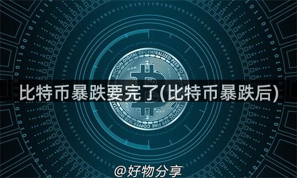 比特币暴跌要完了(比特币暴跌后)
