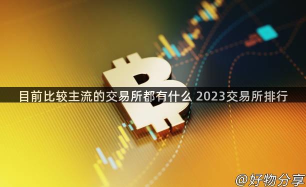 目前比较主流的交易所都有什么 2023交易所排行