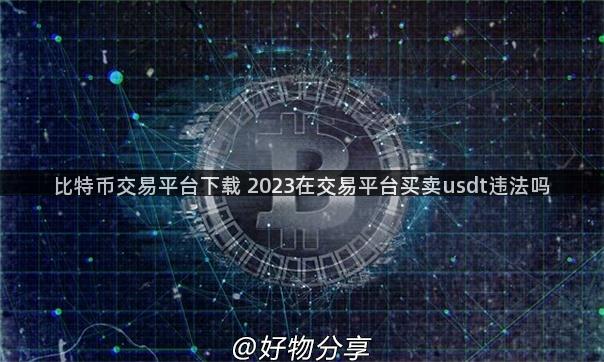 比特币交易平台下载 2023在交易平台买卖usdt违法吗