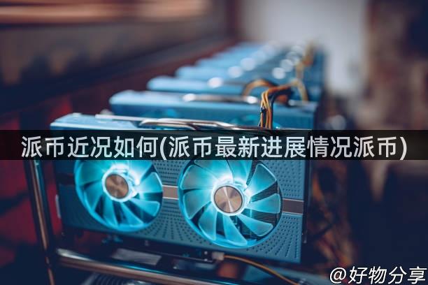 派币近况如何(派币最新进展情况派币)