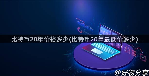 比特币20年价格多少(比特币20年最低价多少)