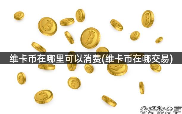 维卡币在哪里可以消费(维卡币在哪交易)