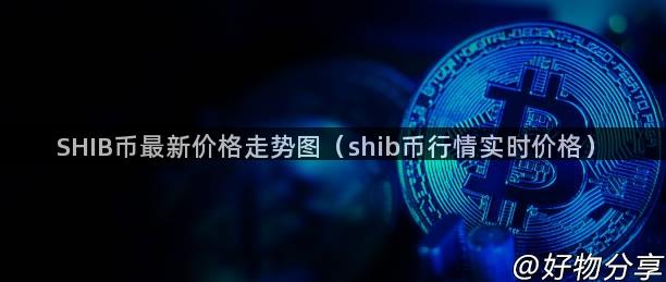 SHIB币最新价格走势图（shib币行情实时价格）