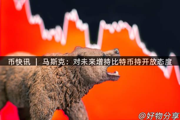 币快讯 ｜ 马斯克：对未来增持比特币持开放态度