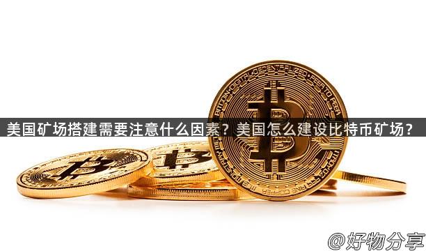 美国矿场搭建需要注意什么因素？美国怎么建设比特币矿场？