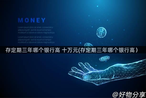 存定期三年哪个银行高 十万元(存定期三年哪个银行高）