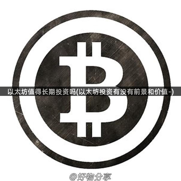 以太坊值得长期投资吗(以太坊投资有没有前景和价值-)