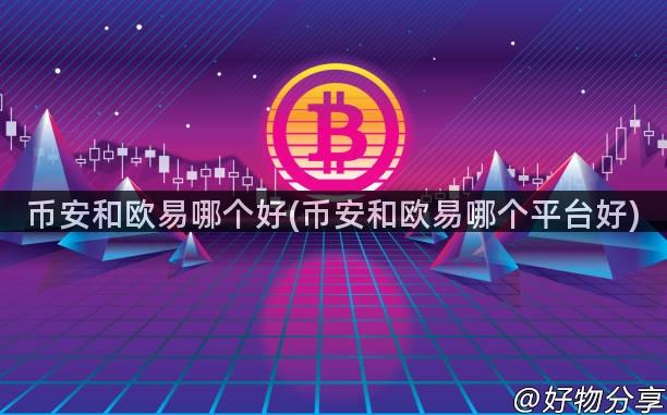币安和欧易哪个好(币安和欧易哪个平台好)