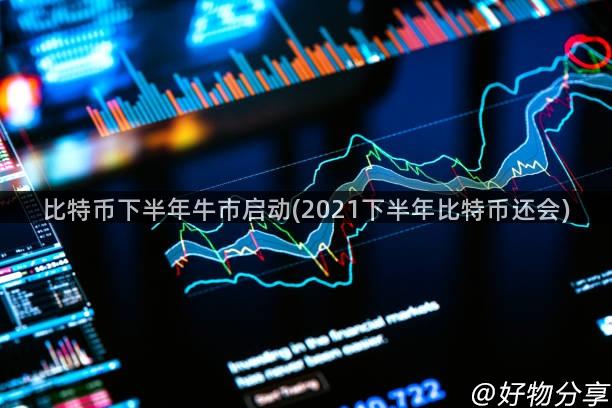 比特币下半年牛市启动(2021下半年比特币还会)