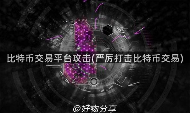 比特币交易平台攻击(严厉打击比特币交易)