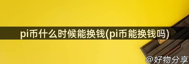 pi币什么时候能换钱(pi币能换钱吗)