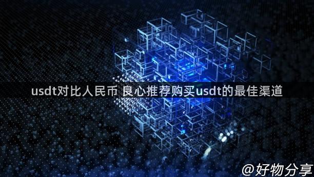 usdt对比人民币 良心推荐购买usdt的最佳渠道
