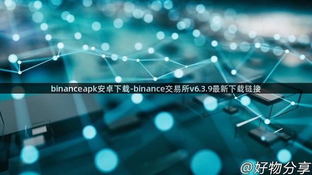binanceapk安卓下载-binance交易所v6.3.9最新下载链接