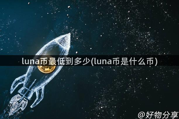 luna币最低到多少(luna币是什么币)