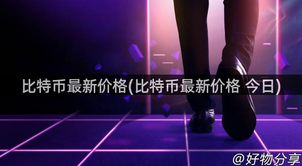 比特币最新价格(比特币最新价格 今日)