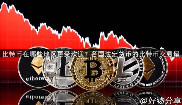 比特币在哪些地区更受欢迎？各国法定货币的比特币交易量
