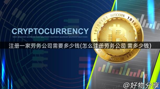 注册一家劳务公司需要多少钱(怎么注册劳务公司 需多少钱)