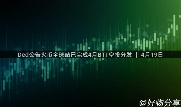 Ded公告火币全球站已完成4月BTT空投分发 ｜ 4月19日
