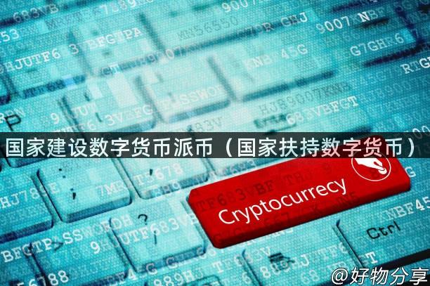 国家建设数字货币派币（国家扶持数字货币）