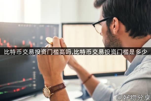 比特币交易投资门槛高吗,比特币交易投资门槛是多少