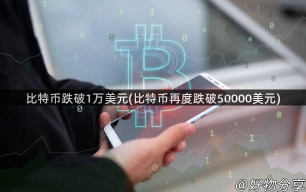 比特币跌破1万美元(比特币再度跌破50000美元)