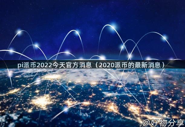 pi派币2022今天官方消息（2020派币的最新消息）