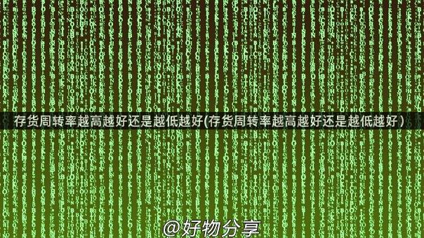 存货周转率越高越好还是越低越好(存货周转率越高越好还是越低越好）