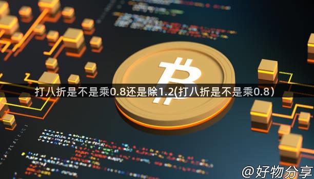 打八折是不是乘0.8还是除1.2(打八折是不是乘0.8）